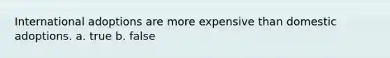 International adoptions are more expensive than domestic adoptions. a. true b. false