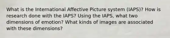 What is the International Affective Picture system (IAPS)? How is research done with the IAPS? Using the IAPS, what two dimensions of emotion? What kinds of images are associated with these dimensions?