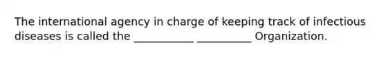 The international agency in charge of keeping track of infectious diseases is called the ___________ __________ Organization.