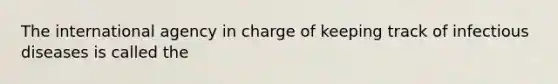 The international agency in charge of keeping track of infectious diseases is called the