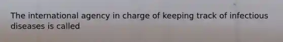 The international agency in charge of keeping track of infectious diseases is called