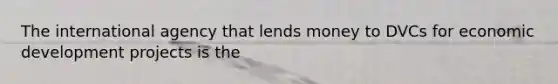 The international agency that lends money to DVCs for economic development projects is the