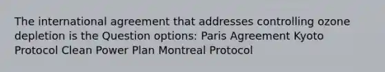 The international agreement that addresses controlling ozone depletion is the Question options: Paris Agreement Kyoto Protocol Clean Power Plan Montreal Protocol