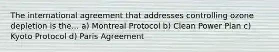 The international agreement that addresses controlling ozone depletion is the... a) Montreal Protocol b) Clean Power Plan c) Kyoto Protocol d) Paris Agreement