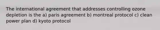 The international agreement that addresses controlling ozone depletion is the a) paris agreement b) montreal protocol c) clean power plan d) kyoto protocol