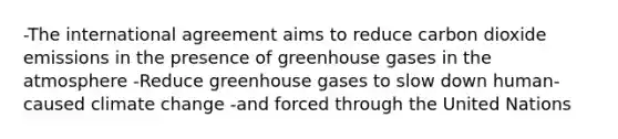 -The international agreement aims to reduce carbon dioxide emissions in the presence of greenhouse gases in the atmosphere -Reduce greenhouse gases to slow down human-caused climate change -and forced through the United Nations