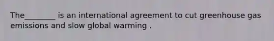 The________ is an international agreement to cut greenhouse gas emissions and slow global warming .