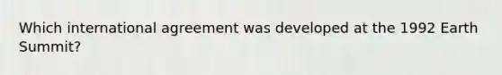 Which international agreement was developed at the 1992 Earth Summit?