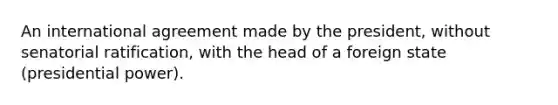 An international agreement made by the president, without senatorial ratification, with the head of a foreign state (presidential power).