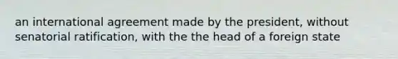 an international agreement made by the president, without senatorial ratification, with the the head of a foreign state