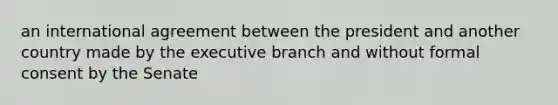 an international agreement between the president and another country made by the executive branch and without formal consent by the Senate