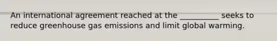 An international agreement reached at the __________ seeks to reduce greenhouse gas emissions and limit global warming.