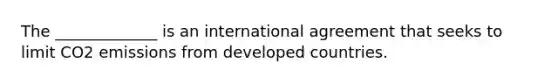 The _____________ is an international agreement that seeks to limit CO2 emissions from developed countries.