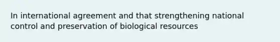 In international agreement and that strengthening national control and preservation of biological resources