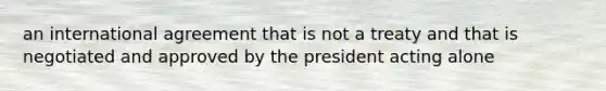 an international agreement that is not a treaty and that is negotiated and approved by the president acting alone