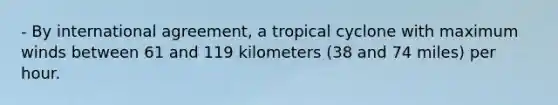 - By international agreement, a tropical cyclone with maximum winds between 61 and 119 kilometers (38 and 74 miles) per hour.