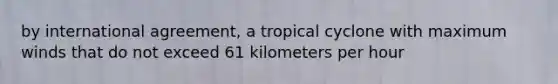 by international agreement, a tropical cyclone with maximum winds that do not exceed 61 kilometers per hour