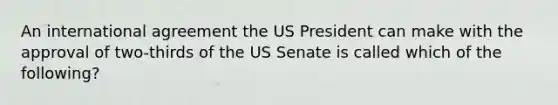 An international agreement the US President can make with the approval of two-thirds of the US Senate is called which of the following?