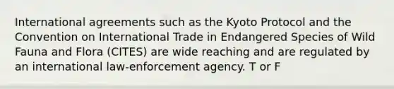 International agreements such as the Kyoto Protocol and the Convention on International Trade in Endangered Species of Wild Fauna and Flora (CITES) are wide reaching and are regulated by an international law-enforcement agency. T or F