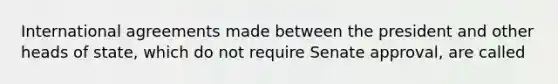 International agreements made between the president and other heads of state, which do not require Senate approval, are called