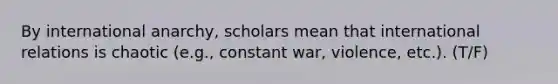 By international anarchy, scholars mean that international relations is chaotic (e.g., constant war, violence, etc.). (T/F)