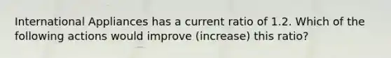 International Appliances has a current ratio of 1.2. Which of the following actions would improve (increase) this ratio?