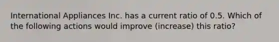 International Appliances Inc. has a current ratio of 0.5. Which of the following actions would improve (increase) this ratio?