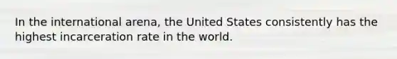 In the international arena, the United States consistently has the highest incarceration rate in the world.