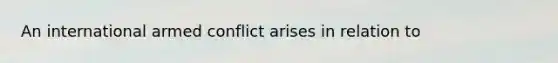 An international armed conflict arises in relation to