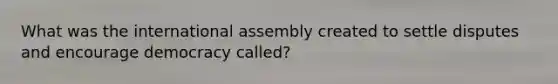 What was the international assembly created to settle disputes and encourage democracy called?