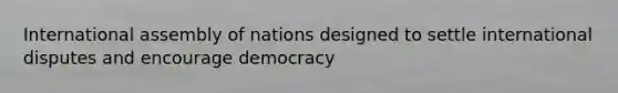 International assembly of nations designed to settle international disputes and encourage democracy