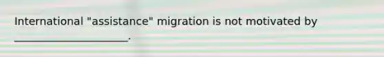 International "assistance" migration is not motivated by _____________________.