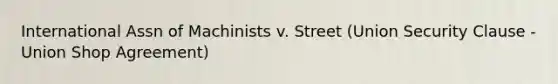 International Assn of Machinists v. Street (Union Security Clause - Union Shop Agreement)