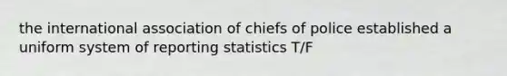 the international association of chiefs of police established a uniform system of reporting statistics T/F