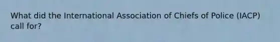 What did the International Association of Chiefs of Police (IACP) call for?