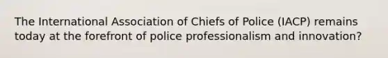 The International Association of Chiefs of Police (IACP) remains today at the forefront of police professionalism and innovation?