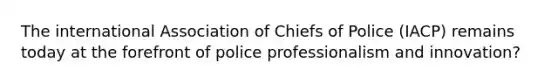 The international Association of Chiefs of Police (IACP) remains today at the forefront of police professionalism and innovation?