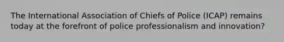 The International Association of Chiefs of Police (ICAP) remains today at the forefront of police professionalism and innovation?