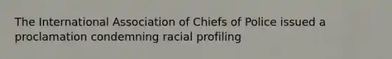 The International Association of Chiefs of Police issued a proclamation condemning racial profiling