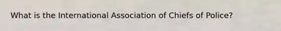 What is the International Association of Chiefs of Police?