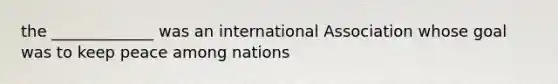 the _____________ was an international Association whose goal was to keep peace among nations