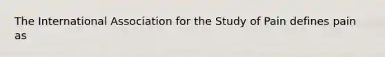 The International Association for the Study of Pain defines pain as