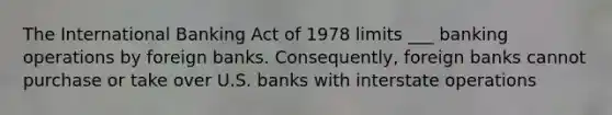 The International Banking Act of 1978 limits ___ banking operations by foreign banks. Consequently, foreign banks cannot purchase or take over U.S. banks with interstate operations