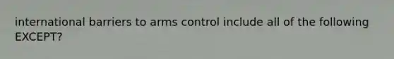 international barriers to arms control include all of the following EXCEPT?