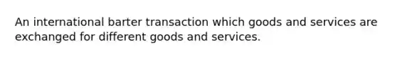 An international barter transaction which goods and services are exchanged for different goods and services.