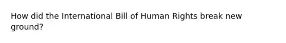 How did the International Bill of Human Rights break new ground?