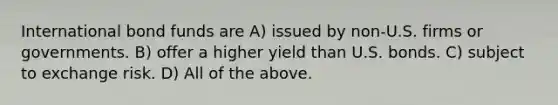 International bond funds are A) issued by non-U.S. firms or governments. B) offer a higher yield than U.S. bonds. C) subject to exchange risk. D) All of the above.