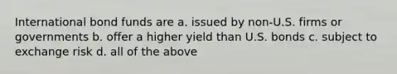 International bond funds are a. issued by non-U.S. firms or governments b. offer a higher yield than U.S. bonds c. subject to exchange risk d. all of the above