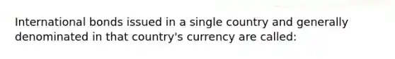 International bonds issued in a single country and generally denominated in that country's currency are called: