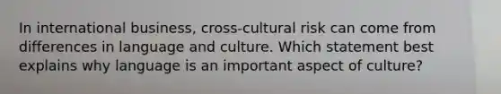 In international​ business, cross-cultural risk can come from differences in language and culture. Which statement best explains why language is an important aspect of​ culture?